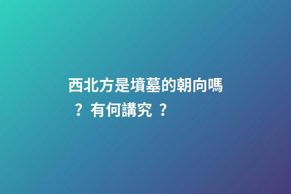 西北方是墳墓的朝向嗎？有何講究？